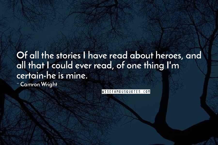 Camron Wright Quotes: Of all the stories I have read about heroes, and all that I could ever read, of one thing I'm certain-he is mine.