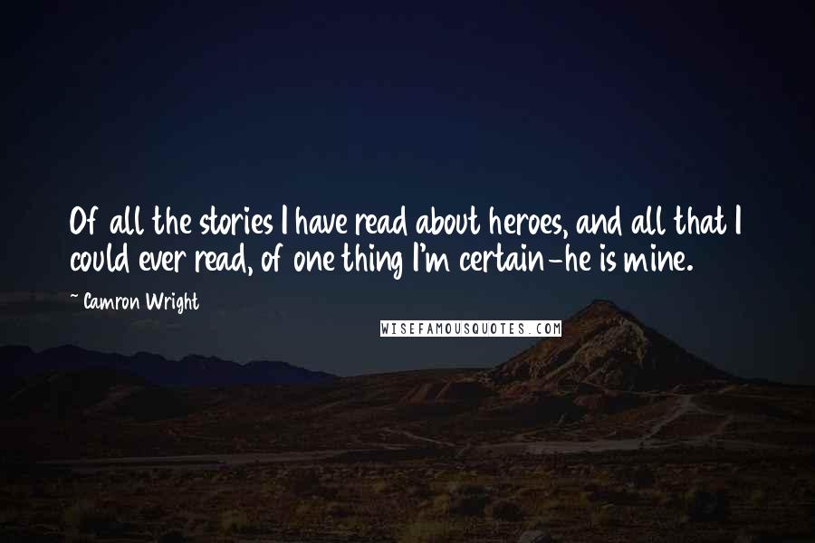 Camron Wright Quotes: Of all the stories I have read about heroes, and all that I could ever read, of one thing I'm certain-he is mine.