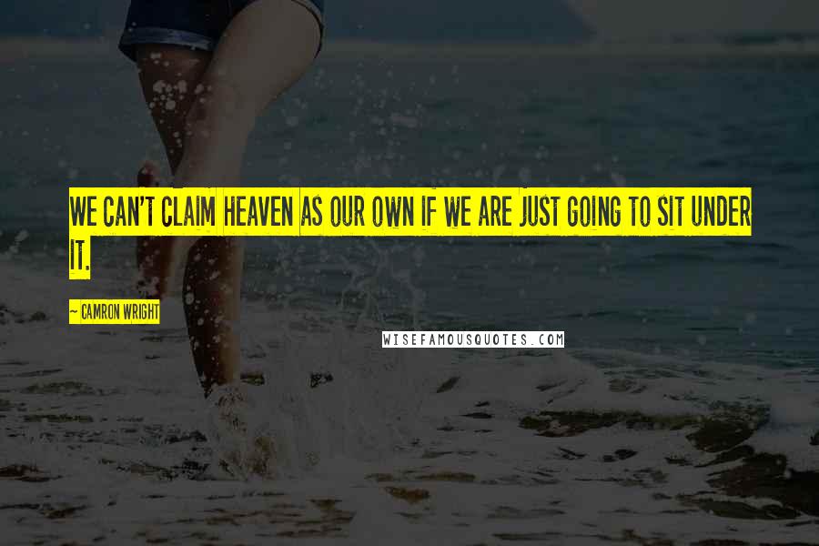 Camron Wright Quotes: We can't claim heaven as our own if we are just going to sit under it.