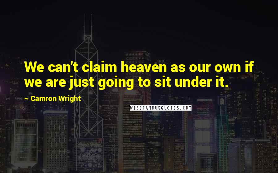 Camron Wright Quotes: We can't claim heaven as our own if we are just going to sit under it.