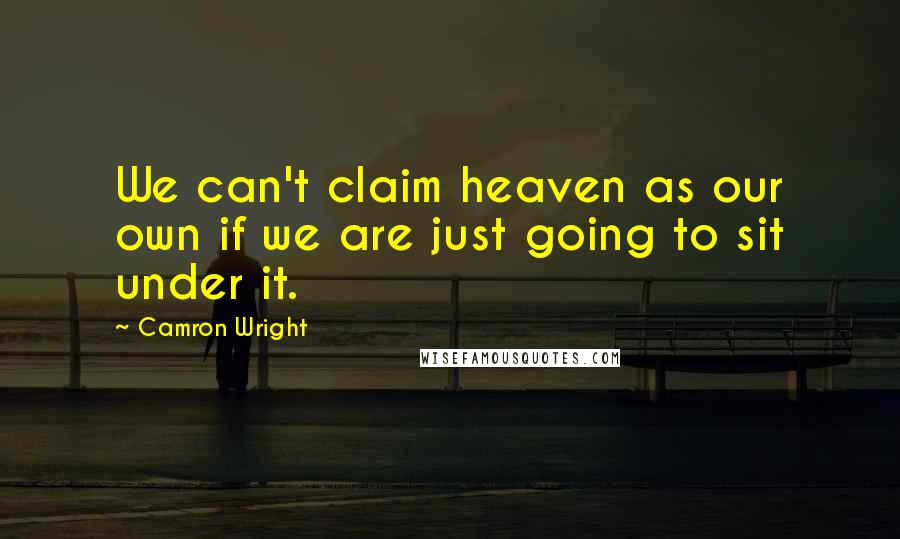 Camron Wright Quotes: We can't claim heaven as our own if we are just going to sit under it.