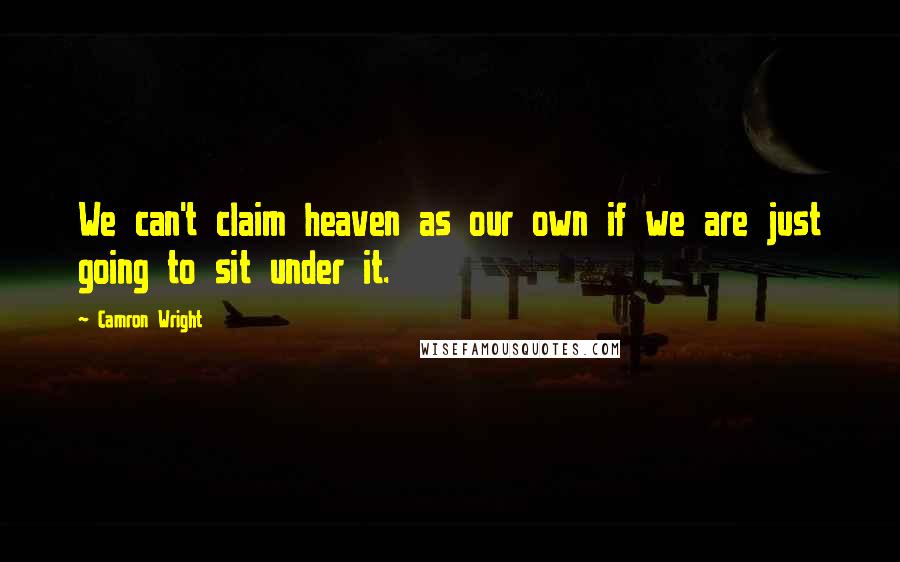 Camron Wright Quotes: We can't claim heaven as our own if we are just going to sit under it.