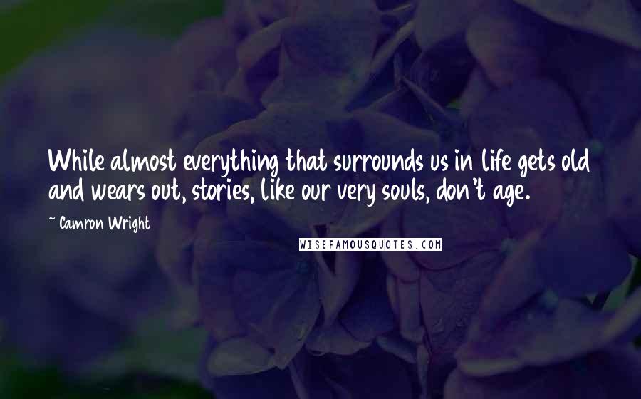 Camron Wright Quotes: While almost everything that surrounds us in life gets old and wears out, stories, like our very souls, don't age.