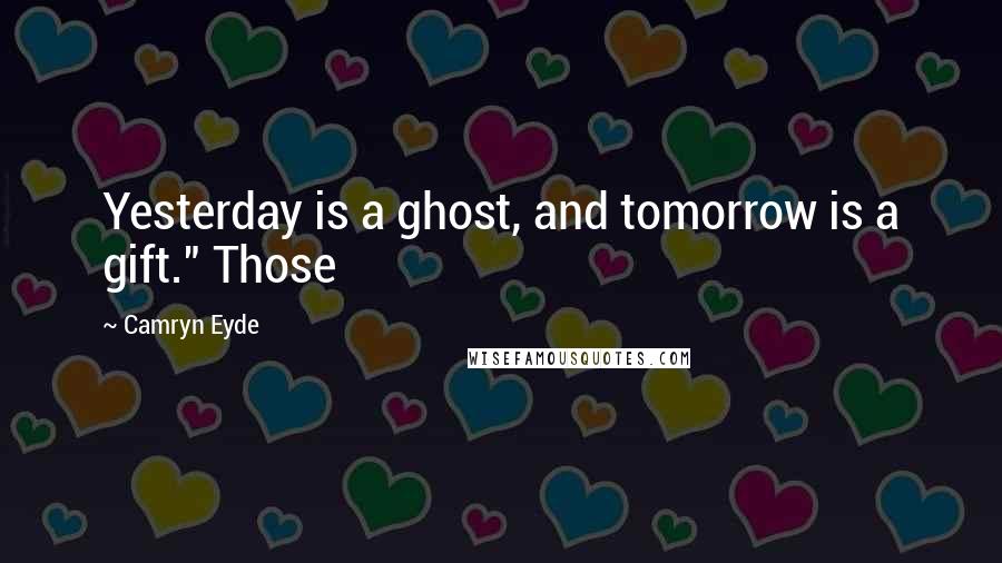 Camryn Eyde Quotes: Yesterday is a ghost, and tomorrow is a gift." Those