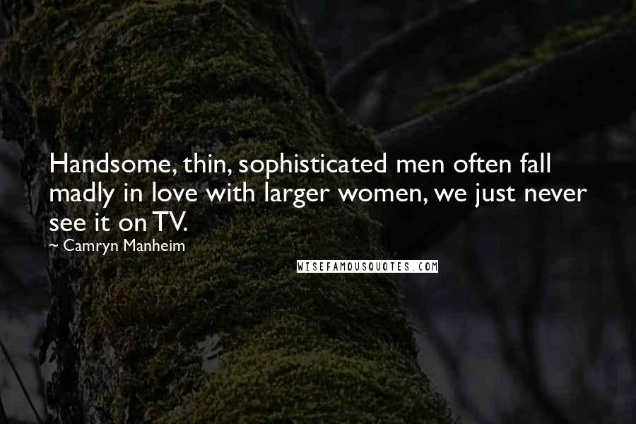 Camryn Manheim Quotes: Handsome, thin, sophisticated men often fall madly in love with larger women, we just never see it on TV.