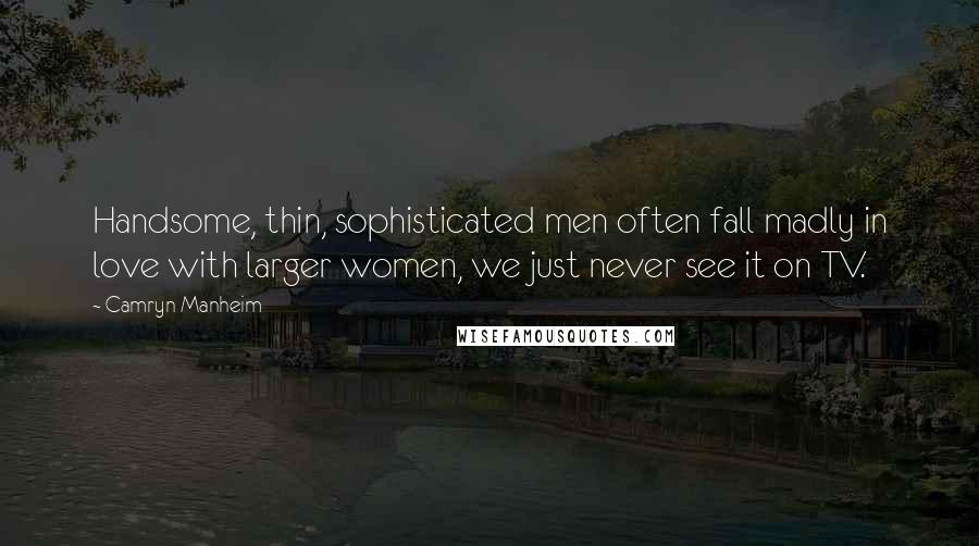 Camryn Manheim Quotes: Handsome, thin, sophisticated men often fall madly in love with larger women, we just never see it on TV.