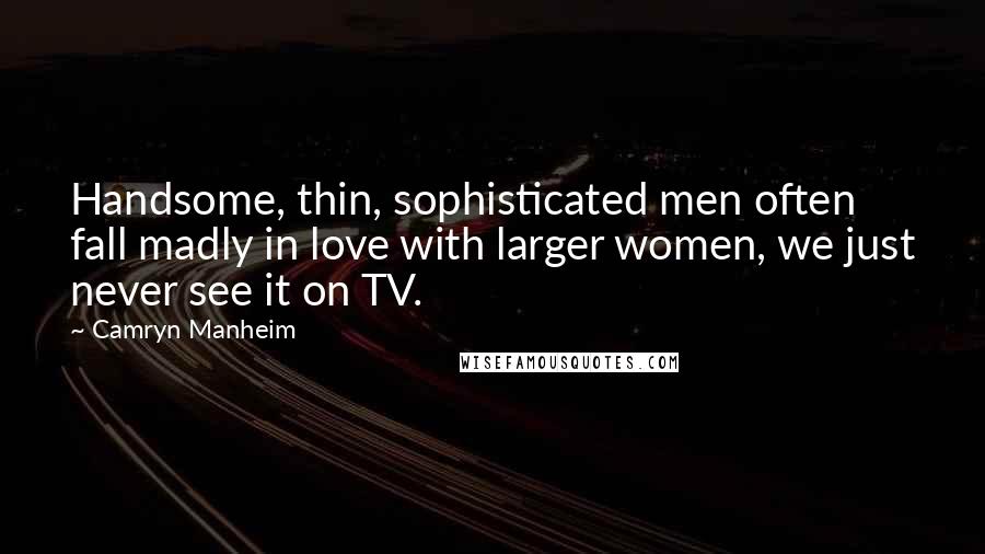 Camryn Manheim Quotes: Handsome, thin, sophisticated men often fall madly in love with larger women, we just never see it on TV.