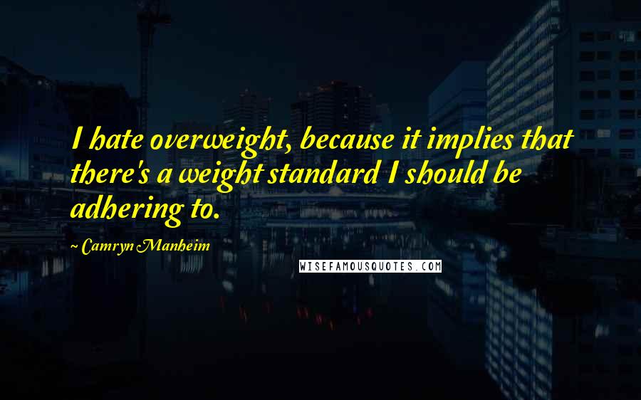 Camryn Manheim Quotes: I hate overweight, because it implies that there's a weight standard I should be adhering to.