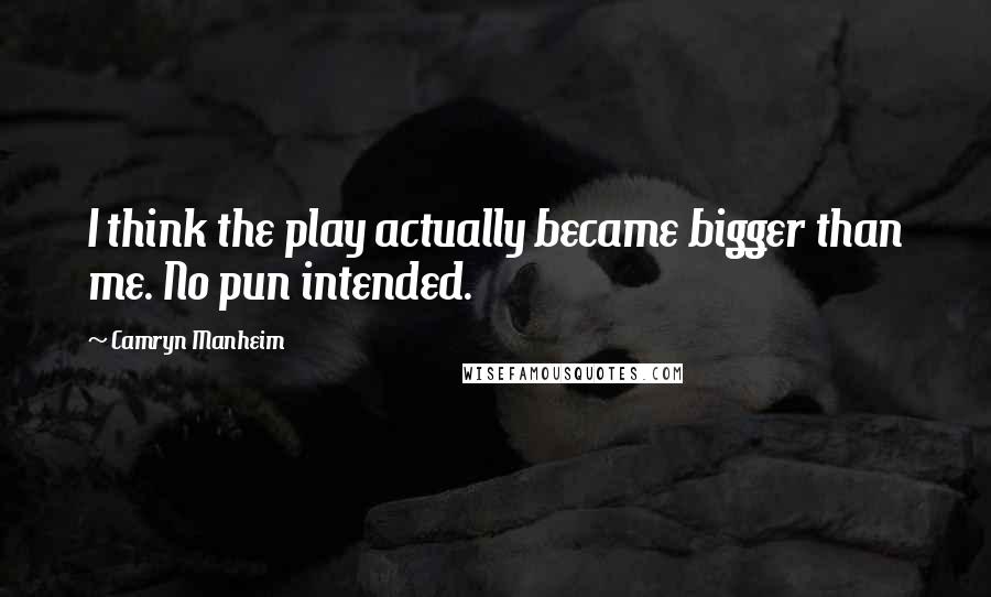Camryn Manheim Quotes: I think the play actually became bigger than me. No pun intended.