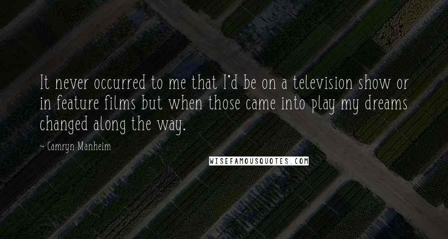 Camryn Manheim Quotes: It never occurred to me that I'd be on a television show or in feature films but when those came into play my dreams changed along the way.