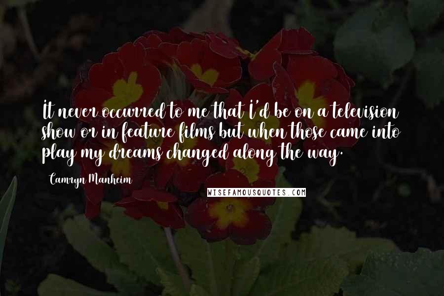 Camryn Manheim Quotes: It never occurred to me that I'd be on a television show or in feature films but when those came into play my dreams changed along the way.