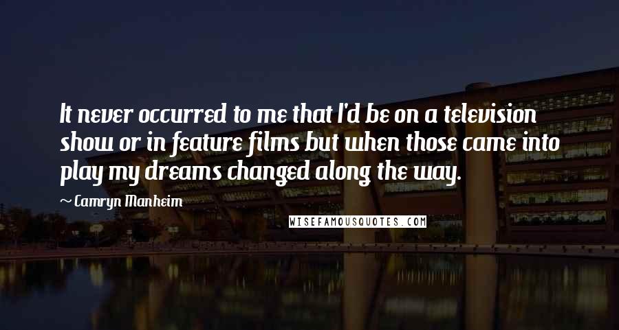 Camryn Manheim Quotes: It never occurred to me that I'd be on a television show or in feature films but when those came into play my dreams changed along the way.