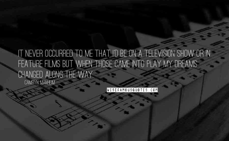 Camryn Manheim Quotes: It never occurred to me that I'd be on a television show or in feature films but when those came into play my dreams changed along the way.