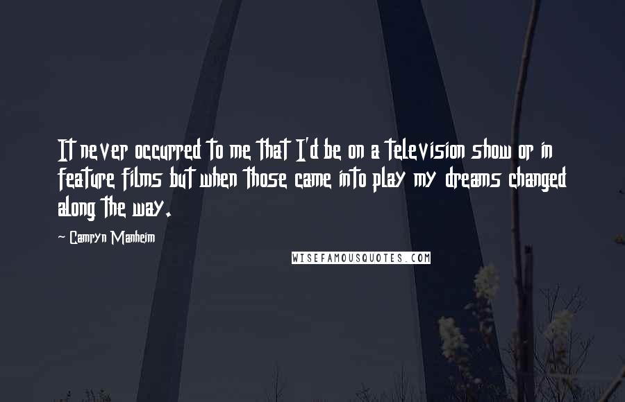 Camryn Manheim Quotes: It never occurred to me that I'd be on a television show or in feature films but when those came into play my dreams changed along the way.