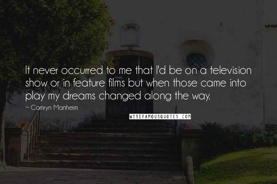 Camryn Manheim Quotes: It never occurred to me that I'd be on a television show or in feature films but when those came into play my dreams changed along the way.