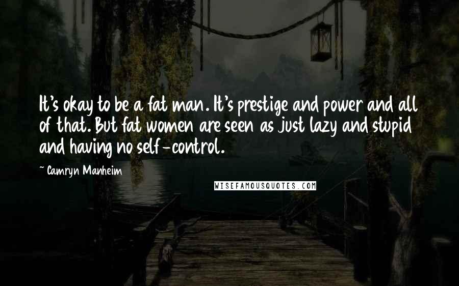 Camryn Manheim Quotes: It's okay to be a fat man. It's prestige and power and all of that. But fat women are seen as just lazy and stupid and having no self-control.