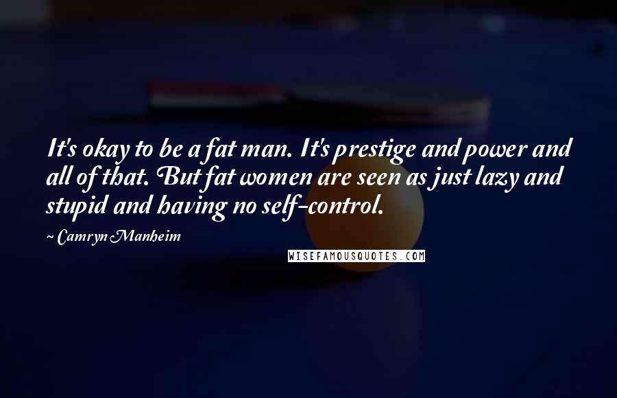 Camryn Manheim Quotes: It's okay to be a fat man. It's prestige and power and all of that. But fat women are seen as just lazy and stupid and having no self-control.