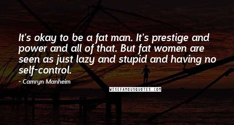 Camryn Manheim Quotes: It's okay to be a fat man. It's prestige and power and all of that. But fat women are seen as just lazy and stupid and having no self-control.