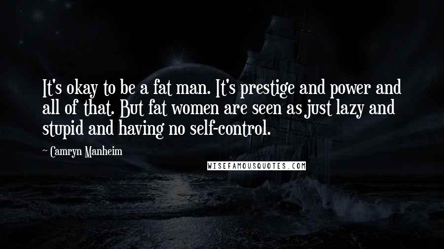 Camryn Manheim Quotes: It's okay to be a fat man. It's prestige and power and all of that. But fat women are seen as just lazy and stupid and having no self-control.