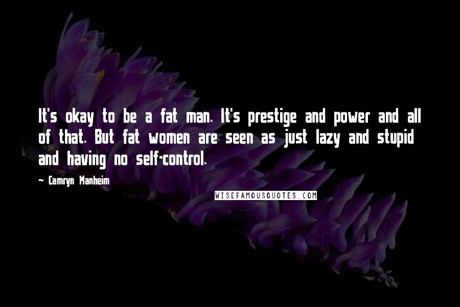 Camryn Manheim Quotes: It's okay to be a fat man. It's prestige and power and all of that. But fat women are seen as just lazy and stupid and having no self-control.