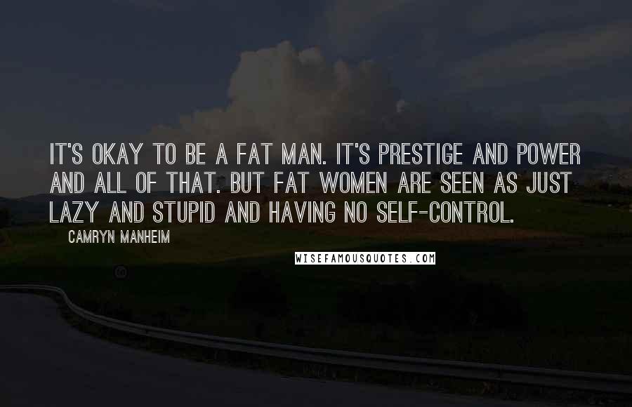 Camryn Manheim Quotes: It's okay to be a fat man. It's prestige and power and all of that. But fat women are seen as just lazy and stupid and having no self-control.