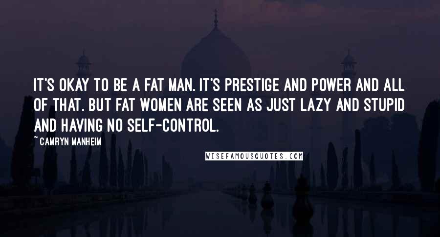 Camryn Manheim Quotes: It's okay to be a fat man. It's prestige and power and all of that. But fat women are seen as just lazy and stupid and having no self-control.