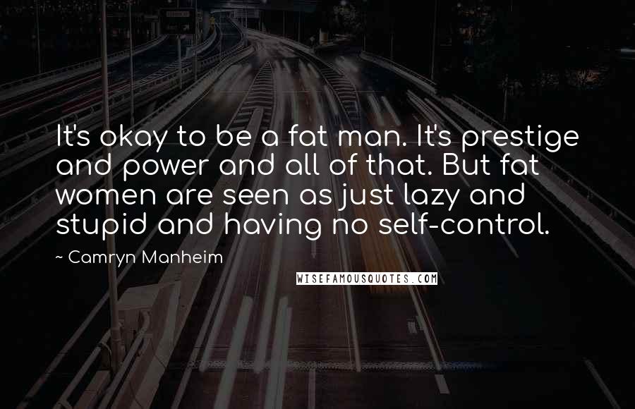 Camryn Manheim Quotes: It's okay to be a fat man. It's prestige and power and all of that. But fat women are seen as just lazy and stupid and having no self-control.