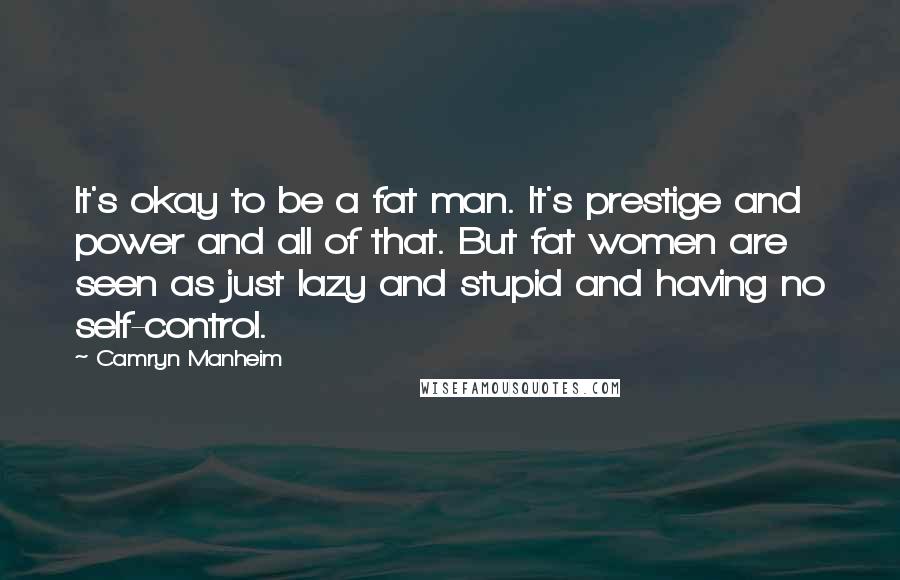 Camryn Manheim Quotes: It's okay to be a fat man. It's prestige and power and all of that. But fat women are seen as just lazy and stupid and having no self-control.