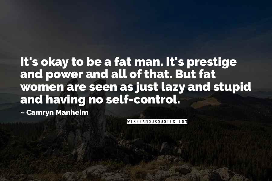 Camryn Manheim Quotes: It's okay to be a fat man. It's prestige and power and all of that. But fat women are seen as just lazy and stupid and having no self-control.