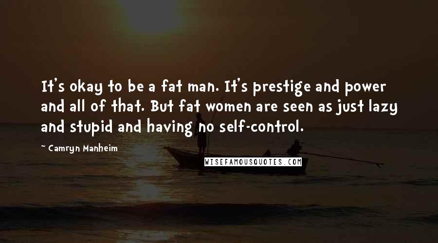 Camryn Manheim Quotes: It's okay to be a fat man. It's prestige and power and all of that. But fat women are seen as just lazy and stupid and having no self-control.