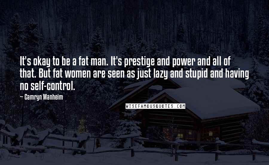 Camryn Manheim Quotes: It's okay to be a fat man. It's prestige and power and all of that. But fat women are seen as just lazy and stupid and having no self-control.