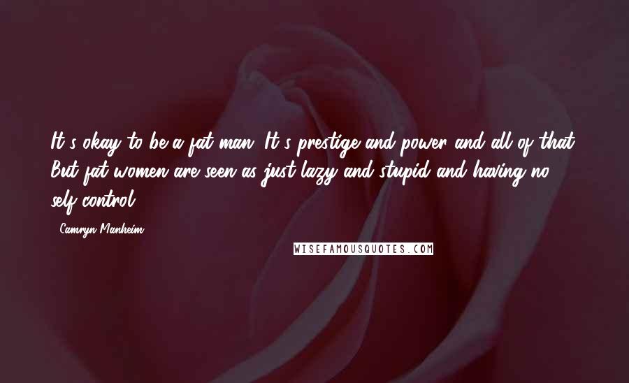 Camryn Manheim Quotes: It's okay to be a fat man. It's prestige and power and all of that. But fat women are seen as just lazy and stupid and having no self-control.