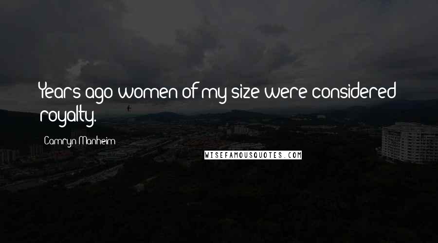Camryn Manheim Quotes: Years ago women of my size were considered royalty.
