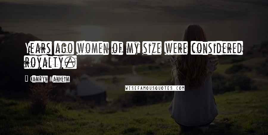 Camryn Manheim Quotes: Years ago women of my size were considered royalty.