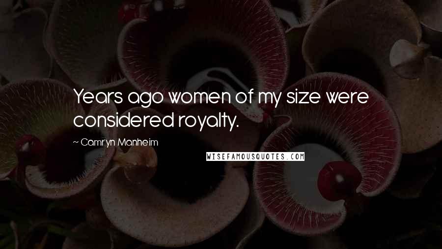 Camryn Manheim Quotes: Years ago women of my size were considered royalty.