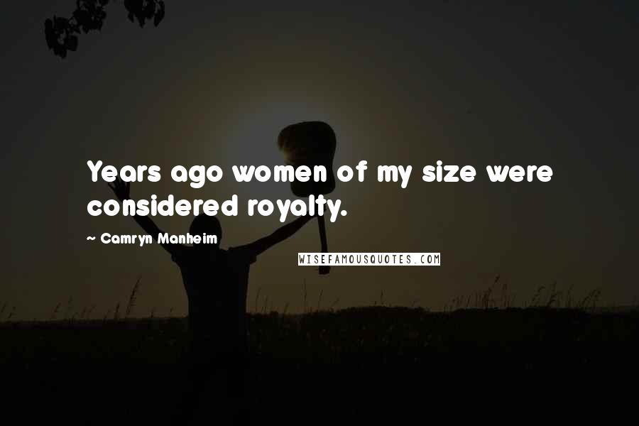 Camryn Manheim Quotes: Years ago women of my size were considered royalty.