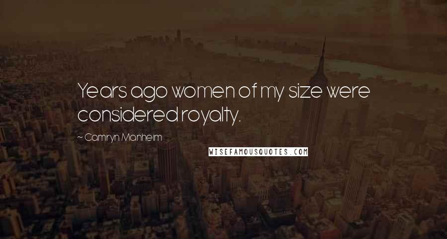 Camryn Manheim Quotes: Years ago women of my size were considered royalty.