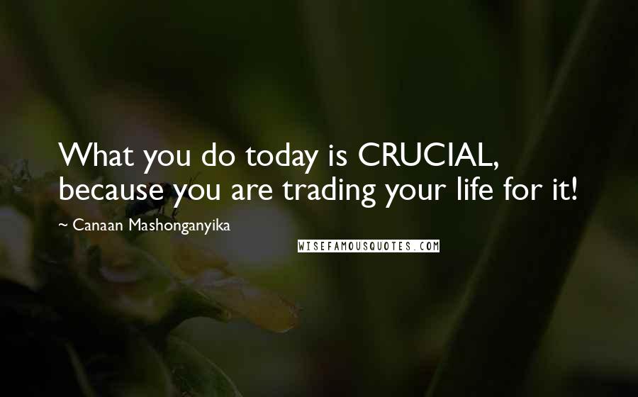 Canaan Mashonganyika Quotes: What you do today is CRUCIAL, because you are trading your life for it!