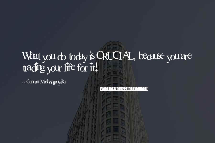 Canaan Mashonganyika Quotes: What you do today is CRUCIAL, because you are trading your life for it!