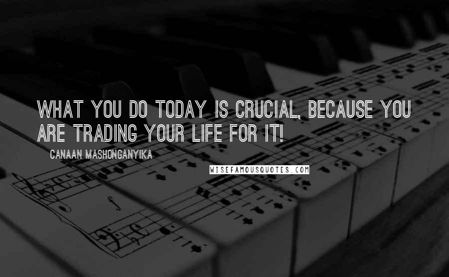 Canaan Mashonganyika Quotes: What you do today is CRUCIAL, because you are trading your life for it!