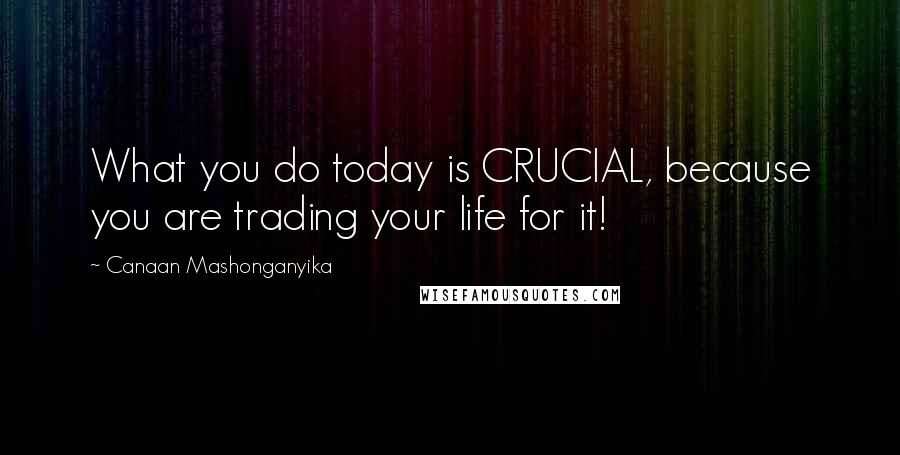 Canaan Mashonganyika Quotes: What you do today is CRUCIAL, because you are trading your life for it!