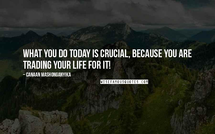 Canaan Mashonganyika Quotes: What you do today is CRUCIAL, because you are trading your life for it!