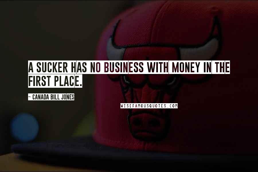 Canada Bill Jones Quotes: A sucker has no business with money in the first place.