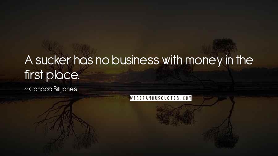 Canada Bill Jones Quotes: A sucker has no business with money in the first place.