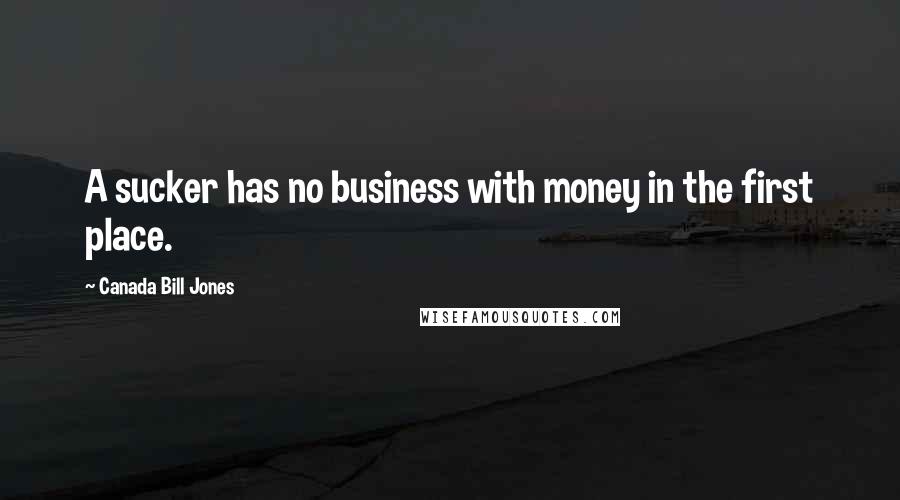 Canada Bill Jones Quotes: A sucker has no business with money in the first place.