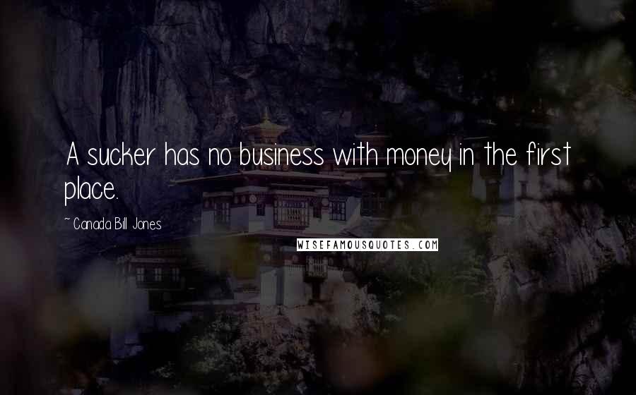 Canada Bill Jones Quotes: A sucker has no business with money in the first place.