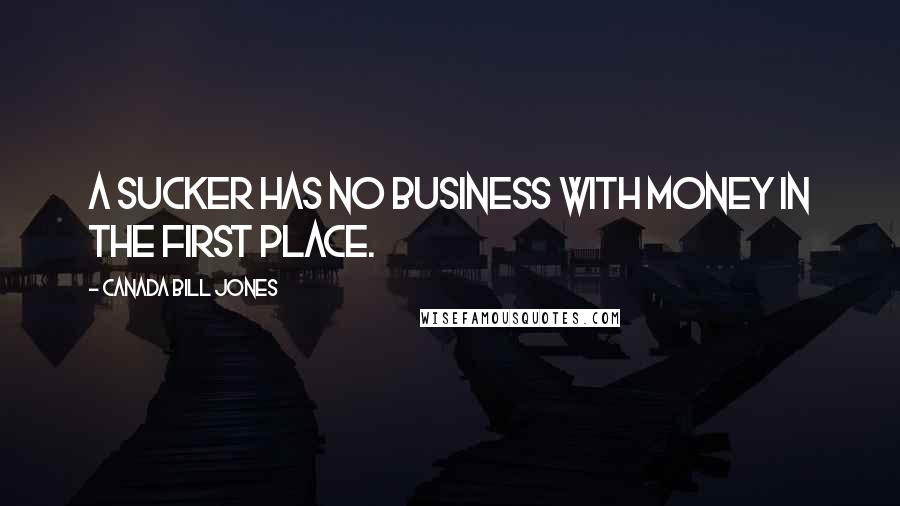 Canada Bill Jones Quotes: A sucker has no business with money in the first place.