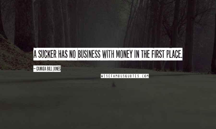 Canada Bill Jones Quotes: A sucker has no business with money in the first place.