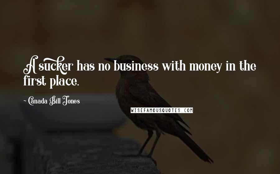 Canada Bill Jones Quotes: A sucker has no business with money in the first place.