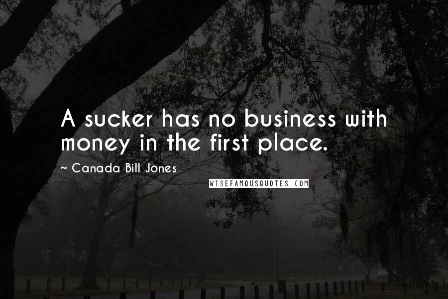 Canada Bill Jones Quotes: A sucker has no business with money in the first place.